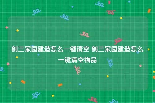 剑三家园建造怎么一键清空 剑三家园建造怎么一键清空物品