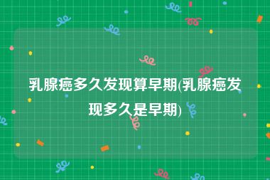 乳腺癌多久发现算早期(乳腺癌发现多久是早期)
