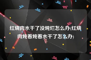 红烧肉水干了没炖烂怎么办(红烧肉炖着炖着水干了怎么办)