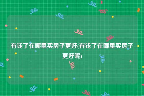 有钱了在哪里买房子更好(有钱了在哪里买房子更好呢)