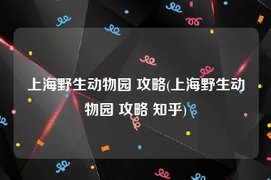 上海野生动物园 攻略(上海野生动物园 攻略 知乎)