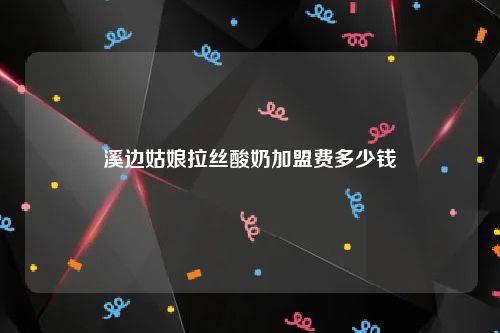 溪边姑娘拉丝酸奶加盟费多少钱