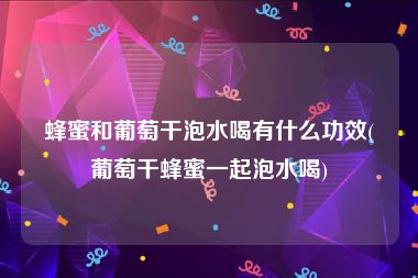 蜂蜜和葡萄干泡水喝有什么功效(葡萄干蜂蜜一起泡水喝)