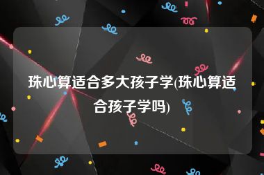 珠心算适合多大孩子学(珠心算适合孩子学吗)