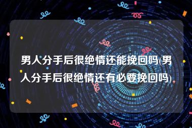 男人分手后很绝情还能挽回吗(男人分手后很绝情还有必要挽回吗)