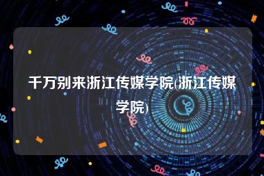千万别来浙江传媒学院(浙江传媒学院)