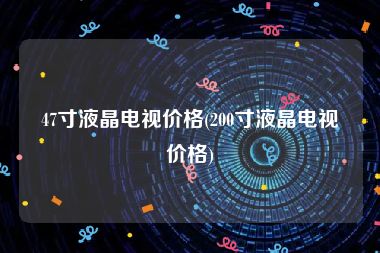 47寸液晶电视价格(200寸液晶电视价格)