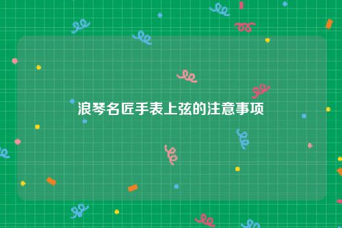 浪琴名匠手表上弦的注意事项