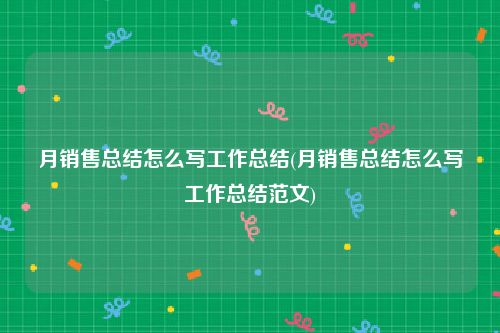 月销售总结怎么写工作总结(月销售总结怎么写工作总结范文)