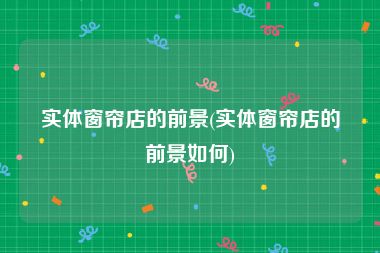 实体窗帘店的前景(实体窗帘店的前景如何)