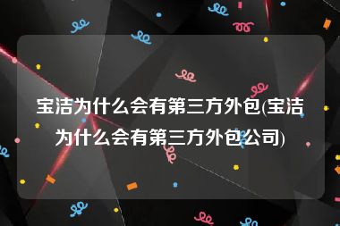 宝洁为什么会有第三方外包(宝洁为什么会有第三方外包公司)