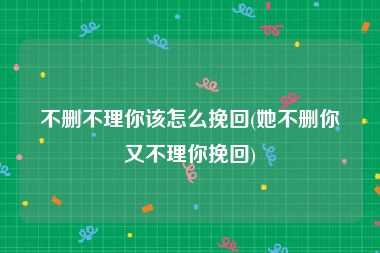 不删不理你该怎么挽回(她不删你又不理你挽回)