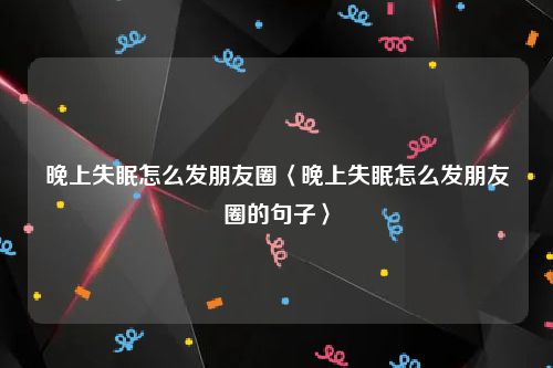 晚上失眠怎么发朋友圈〈晚上失眠怎么发朋友圈的句子〉