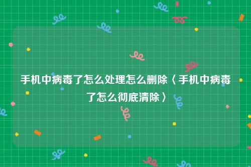 手机中病毒了怎么处理怎么删除〈手机中病毒了怎么彻底清除〉