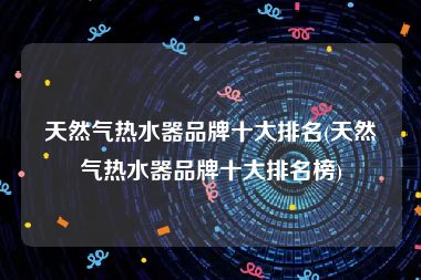 天然气热水器品牌十大排名(天然气热水器品牌十大排名榜)