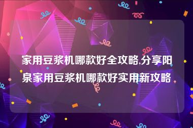 家用豆浆机哪款好全攻略,分享阳泉家用豆浆机哪款好实用新攻略