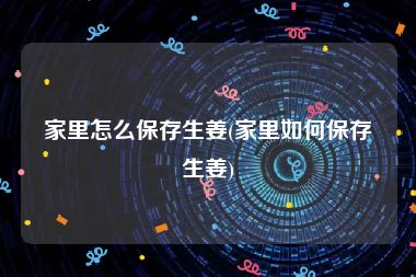 家里怎么保存生姜(家里如何保存生姜)