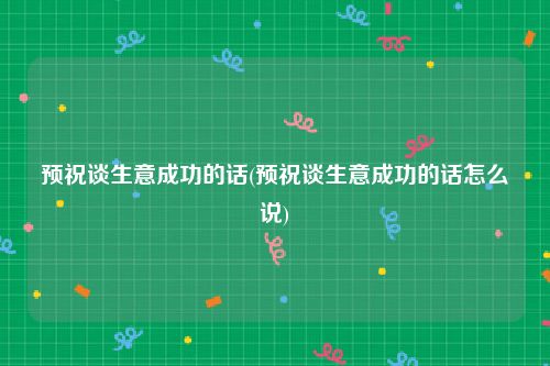 预祝谈生意成功的话(预祝谈生意成功的话怎么说)