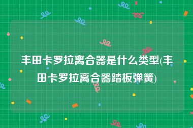 丰田卡罗拉离合器是什么类型(丰田卡罗拉离合器踏板弹簧)