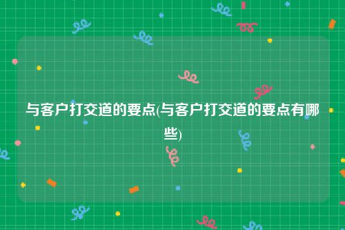 与客户打交道的要点(与客户打交道的要点有哪些)