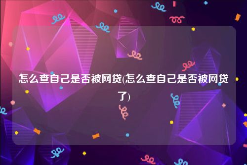 怎么查自己是否被网贷(怎么查自己是否被网贷了)