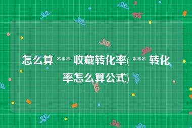 怎么算 *** 收藏转化率( *** 转化率怎么算公式)