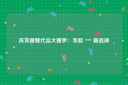 洗发露替代品大搜罗：发胶 *** 新选择