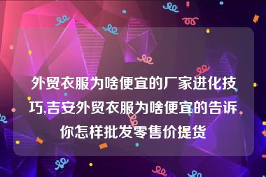 外贸衣服为啥便宜的厂家进化技巧,吉安外贸衣服为啥便宜的告诉你怎样批发零售价提货
