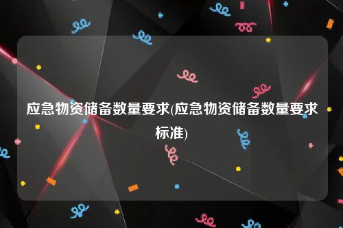 应急物资储备数量要求(应急物资储备数量要求标准)