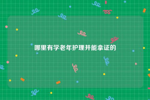 哪里有学老年护理并能拿证的
