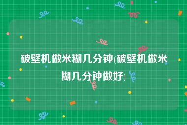 破壁机做米糊几分钟(破壁机做米糊几分钟做好)