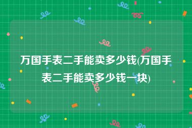 万国手表二手能卖多少钱(万国手表二手能卖多少钱一块)