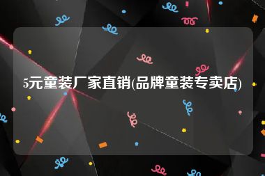 5元童装厂家直销(品牌童装专卖店)