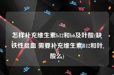 怎样补充维生素b12和b6及叶酸(缺铁性贫血 需要补充维生素B12和叶酸么)