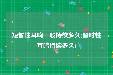 短暂性耳鸣一般持续多久(暂时性耳鸣持续多久)