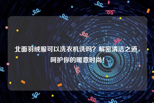 北面羽绒服可以洗衣机洗吗？解密清洁之道，呵护你的暖意时尚！
