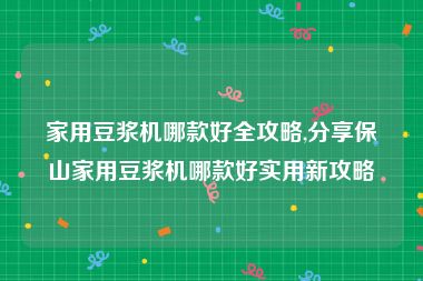 家用豆浆机哪款好全攻略,分享保山家用豆浆机哪款好实用新攻略