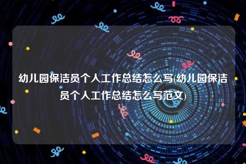 幼儿园保洁员个人工作总结怎么写(幼儿园保洁员个人工作总结怎么写范文)
