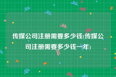 传媒公司注册需要多少钱(传媒公司注册需要多少钱一年)