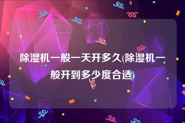 除湿机一般一天开多久(除湿机一般开到多少度合适)