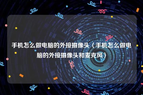 手机怎么做电脑的外接摄像头〈手机怎么做电脑的外接摄像头和麦克风〉