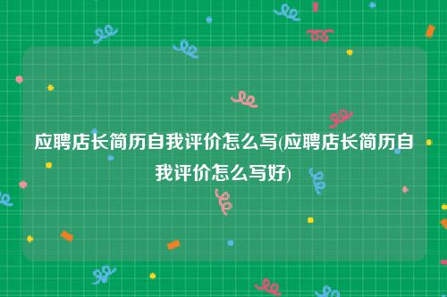 应聘店长简历自我评价怎么写(应聘店长简历自我评价怎么写好)