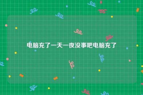 电脑充了一天一夜没事吧电脑充了