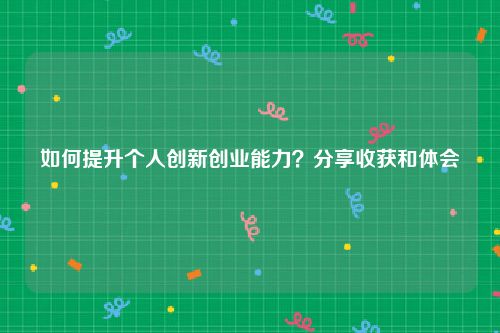 如何提升个人创新创业能力？分享收获和体会