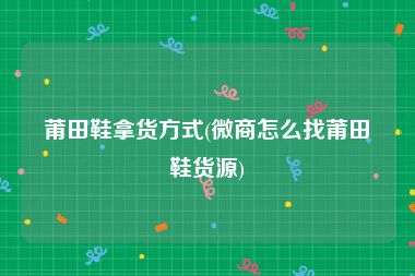 莆田鞋拿货方式(微商怎么找莆田鞋货源)