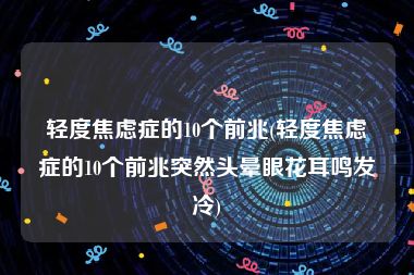 轻度焦虑症的10个前兆(轻度焦虑症的10个前兆突然头晕眼花耳鸣发冷)