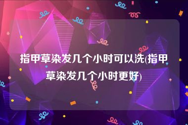 指甲草染发几个小时可以洗(指甲草染发几个小时更好)