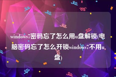 windows7密码忘了怎么用u盘解锁(电脑密码忘了怎么开锁windows7不用u盘)