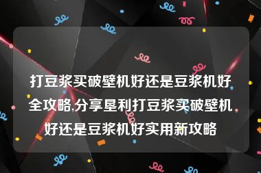 打豆浆买破壁机好还是豆浆机好全攻略,分享垦利打豆浆买破壁机好还是豆浆机好实用新攻略