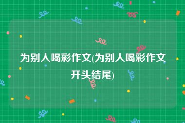 为别人喝彩作文(为别人喝彩作文开头结尾)
